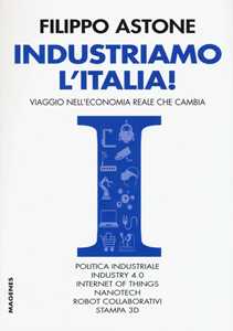 Libro Industriamo l'Italia! Viaggio nell'economia reale che cambia Filippo Astone