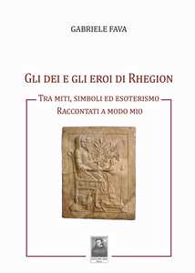 Libro Gli dei e gli eroi di Rhegion. Tra miti, simboli ed esoterismo raccontati a modo mio Gabriele Fava