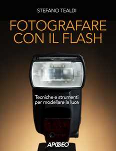 Libro Fotografare con il flash. Tecniche e strumenti per modellare la luce. Ediz. illustrata Stefano Tealdi