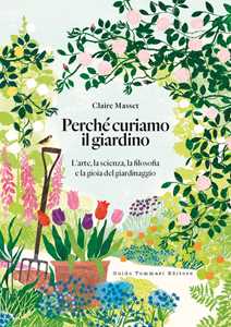 Libro Perché curiamo il giardino. L'arte, la scienza, la filosofia e la gioia del giardinaggio Claire Masset