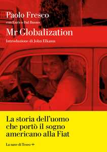 Libro Mr Globalization. La storia dell'uomo che portò il sogno americano alla Fiat Paolo Fresco Enrico Dal Buono
