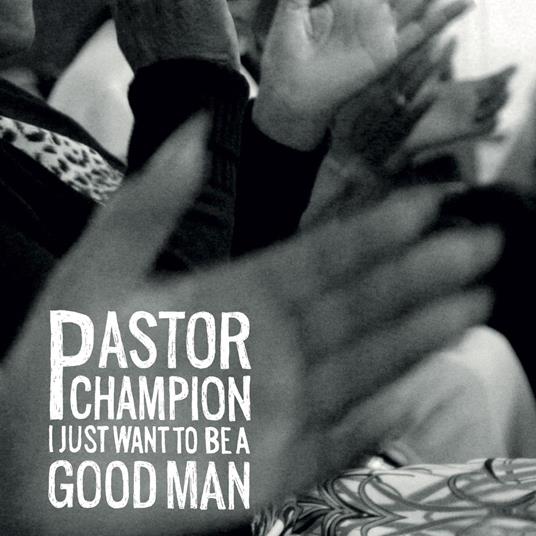 I Just Want To Be A Good Man - CD Audio di Pastor Champion