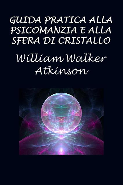 Guida pratica alla psicomanzia e alla sfera di cristallo - Silvia Cecchini,Walker Atkinson William - ebook