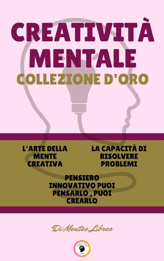 L'ARTE DELLA MENTE CREATIVA - PENSIERO INNOVATIVO PUOI PENSARLO, PUOI CREARLO - LA CAPACITÀ DI RISOLVERE PROBLEMI (3 LIBRI) - MENTES LIBRES - ebook