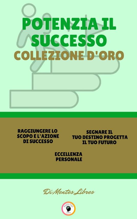 RAGGIUNGERE LO SCOPO E L'AZIONE DI SUCCESSO - ECCELLENZA PERSONALE - SEGNARE IL TUO DESTINO PROGETTA IL TUO FUTURO (3 LIBRI) - MENTES LIBRES - ebook