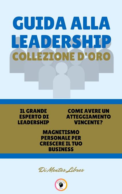 IL GRANDE ESPERTO DI LEADERSHIP - MAGNETISMO PERSONALE PER CRESCERE IL TUO BUSINESS - COME AVERE UN ATTEGGIAMENTO VINCENTE? (3 LIBRI) - MENTES LIBRES - ebook