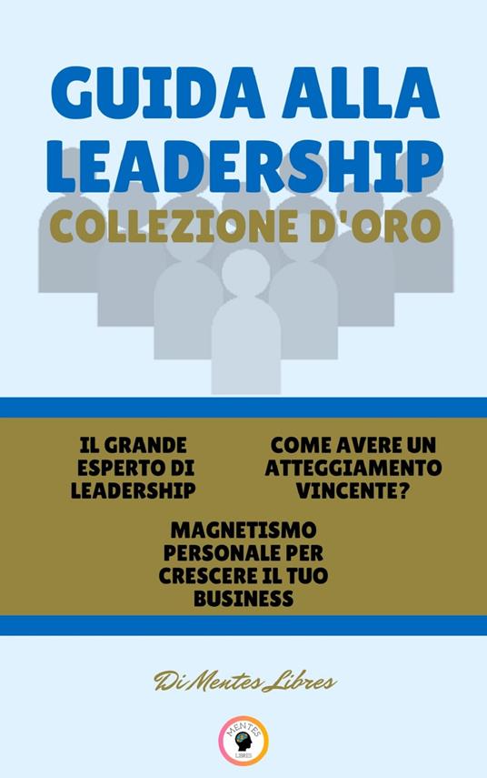 IL GRANDE ESPERTO DI LEADERSHIP - MAGNETISMO PERSONALE PER CRESCERE IL TUO BUSINESS - COME AVERE UN ATTEGGIAMENTO VINCENTE? (3 LIBRI) - MENTES LIBRES - ebook