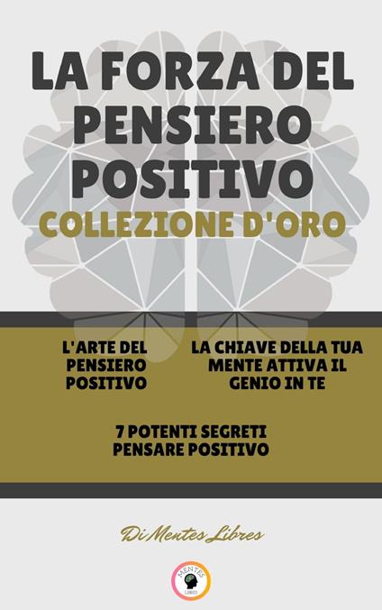 L' ARTE DEL PENSIERO POSITIVO - 7 POTENTI SEGRETI PENSARE POSITIVO - LA CHIAVE DELLA TUA MENTE ATTIVA IL GENIO IN TE (3 LIBRI) - MENTES LIBRES - ebook