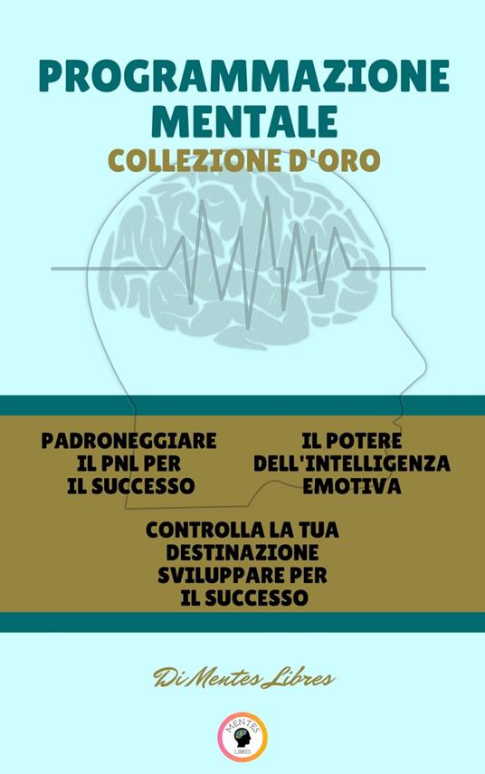 PADRONEGGIARE IL PNL PER IL SUCCESSO - CONTROLLA LA TUA DESTINAZIONE SVILUPPARE PER IL SUCCESSO - IL POTERE DELL 'INTELLIGENZA EMOTIVA (3 LIBRI) - MENTES LIBRES - ebook