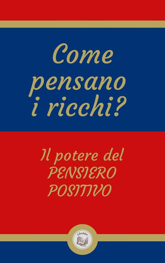 COME PENSANO I RICCHI?: Il potere del PENSIERO POSITIVO - LIBROTEKA - ebook