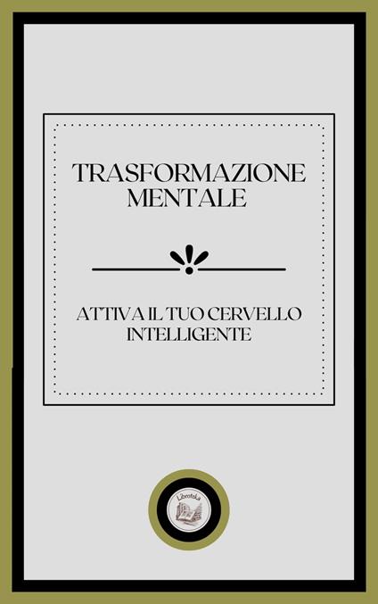 TRASFORMAZIONE MENTALE: ATTIVA IL TUO CERVELLO INTELLIGENTE - LIBROTEKA - ebook