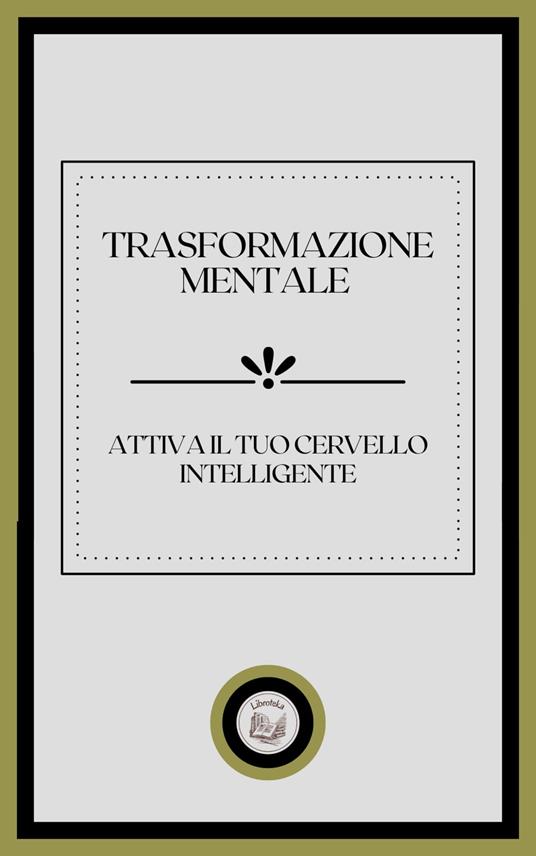 TRASFORMAZIONE MENTALE: ATTIVA IL TUO CERVELLO INTELLIGENTE - LIBROTEKA - ebook