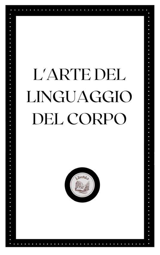 L'ARTE DEL LINGUAGGIO DEL CORPO - LIBROTEKA - ebook