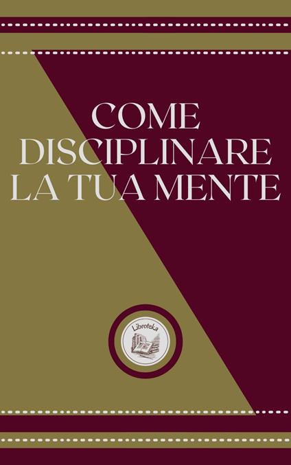 COME DISCIPLINARE LA TUA MENTE - LIBROTEKA - ebook