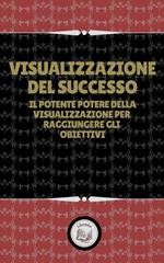 VISUALIZZAZIONE DEL SUCCESSO: IL POTENTE DELLA VISUALIZZAZIONE PER RAGGIUNGERE GLI OBIETTIVI