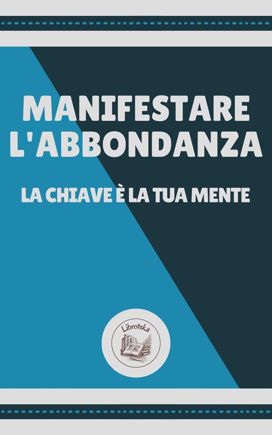 MANIFESTARE L' ABBONDANZA: LA CHIAVE É LA TUA MENTE - LIBROTEKA - ebook