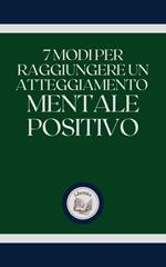 7 MODI PER RAGGIUNGERE UN ATTEGGIAMENTO MENTALE POSITIVO