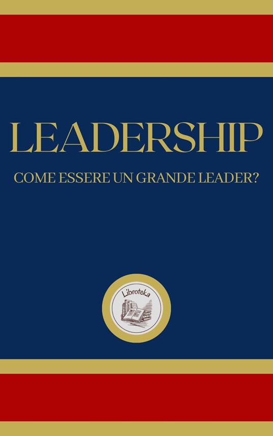 LEADERSHIP: COME ESSERE UN GRANDE LEADER? - LIBROTEKA - ebook