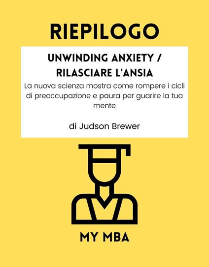 RIEPILOGO - Unwinding Anxiety / Rilasciare l'Ansia - My MBA - ebook