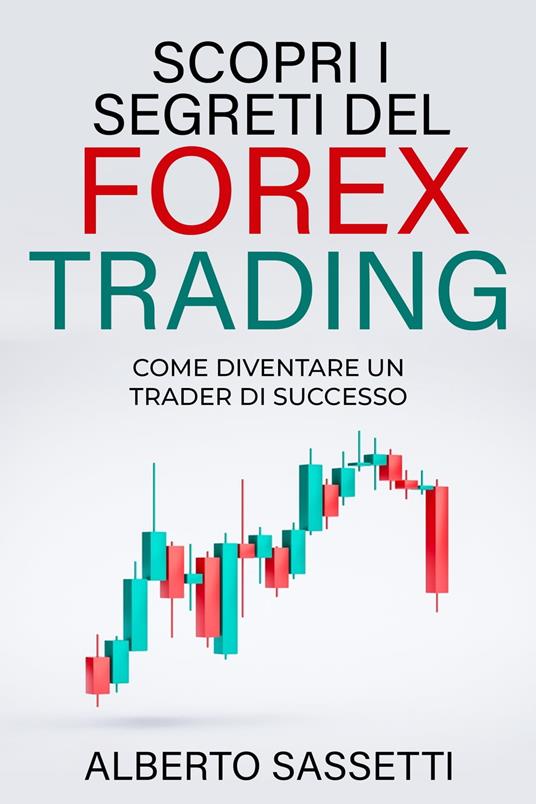 SCOPRI I SEGRETI DEL FOREX TRADING COME DIVENTARE UN TRADER DI SUCCESSO - alberto sassetti - ebook