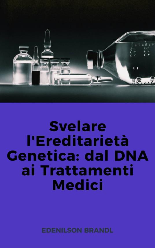 Svelare l'Ereditarietà Genetica: dal DNA ai Trattamenti Medici - Edenilson Brandl - ebook