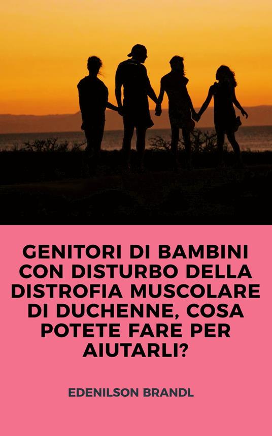 GENITORI DI BAMBINI CON DISTURBO DELLA DISTROFIA MUSCOLARE DI DUCHENNE, COSA POTETE FARE PER AIUTARLI? - Edenilson Brandl - ebook