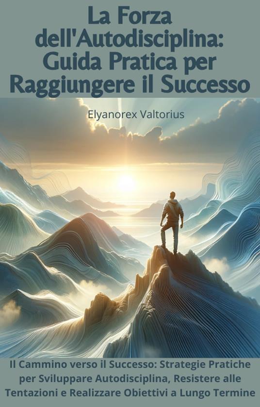 La Forza dell'Autodisciplina: Guida Pratica per Raggiungere il Successo - Elyanorex Valtorius - ebook