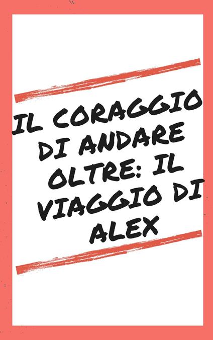 Il Coraggio di Andare Oltre: Il Viaggio di Alex - Edo Speranza - ebook