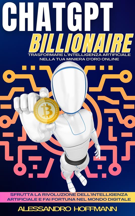 CHATGPT BILLIONAIRE - TRASFORMARE L'INTELLIGENZA ARTIFICIALE NELLA TUA MINIERA D'ORO ONLINE - Alessandro Hoffmann - ebook