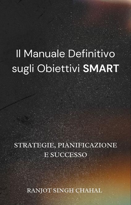 Il Manuale Definitivo sugli Obiettivi SMART: Strategie, Pianificazione e Successo - Ranjot Singh Chahal - ebook