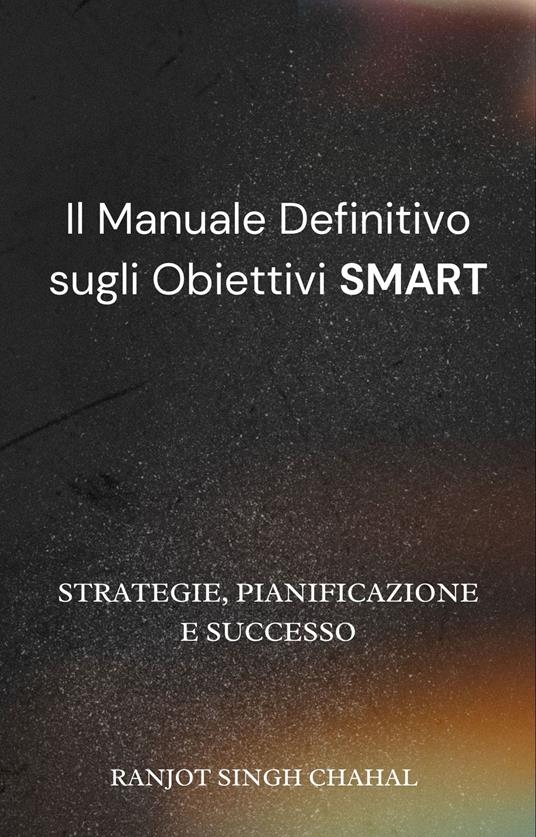 Il Manuale Definitivo sugli Obiettivi SMART: Strategie, Pianificazione e Successo - Ranjot Singh Chahal - ebook