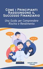 Come i Principianti Raggiungono il Successo Finanziario: Una Guida per Comprendere Rischio e Rendimento