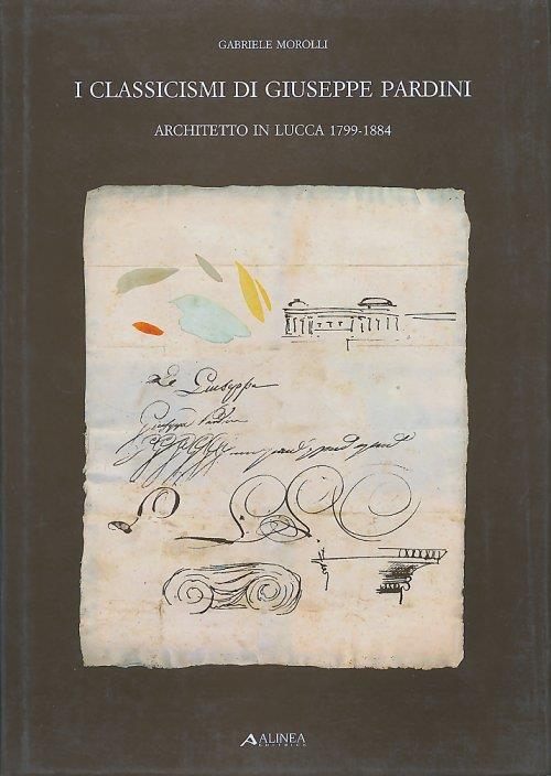 I classicismi di Giuseppe Pardini architetto in Lucca, 1799-1884 - Gabriele Morolli - copertina