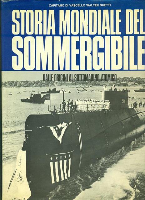 Storia mondiale del sommergibile : dalle origini al sottomarino atomico - Walter Ghetti - 2