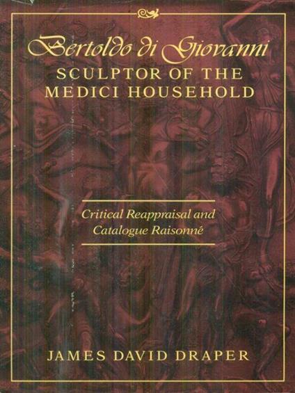 Bertoldo di Giovanni sculptor of the Medici household - James David Draper - copertina