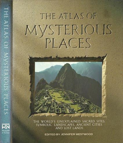 The Atlas of Mysterious Places. The world' s unexplained sacred sites, symbolic landscapes, ancient cites and lost land - Jennifer Westwood - copertina