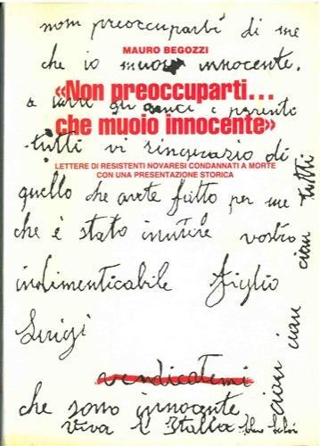 Non preoccuparti. che muoio innocente. Lettere di Resistenti novaresi condannati a morte. Con una presentazione storica della Resistenza italiana e novarese - Mauro Begozzi - copertina