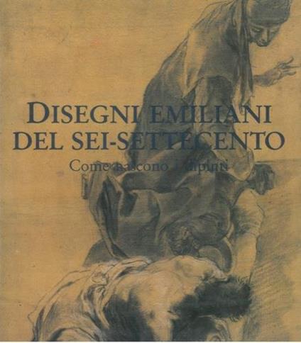 Disegni emiliani del sei-settecento. Come nascono i dipinti - Daniele Benati - copertina