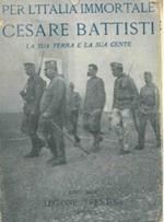 Per l'Italia immortale. Cesare Battisti. La sua terra e la sua gente