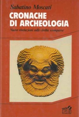 Cronache di archeologia. Nuove rivelazioni sulle civiltà scomparse - Sabatino Moscati - copertina