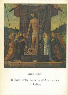 Il fiore della Galleria d'Arte antica di Udine - Aldo Rizzi - copertina