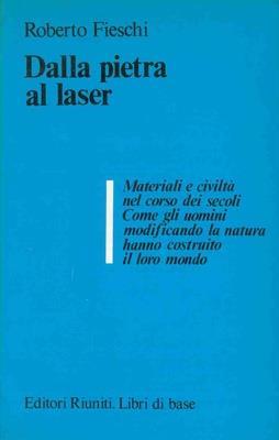 Dalla pietra al laser. Materiali e civiltà nel corso dei secoli. Come gli uomini modificando la natura hanno costruito il loro mondo - Roberto Fieschi - copertina