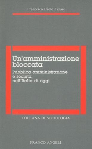 Un' amministrazione bloccata. Pubblica amministrazione e società nell'Italia di oggi - Francesco Paolo Cerase - copertina