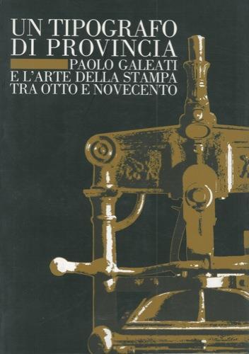 Un tipografo di provincia. Paolo Galeati e l'arte della stampa tra otto e novecento - Marina Baruzzi,Rosaria Campioni - copertina