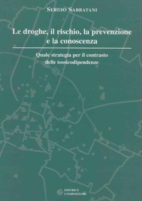 Le droghe, il rischio, la prevenzione e la conoscenza. Quale strategia per il contrasto delle tossicodipendenze - Sergio Sabbatani - copertina