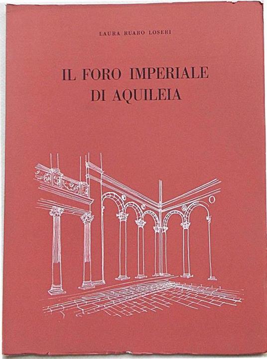 Il foro imperiale di Aquileia. Rilievo e ipotesi per la ricostruzione della parte in luce - Laura Ruaro Loseri - copertina