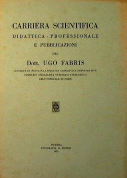 Carriera Scientifica-Didattica-Professionale e pubblicazioni del Dottor Ugo Fabris Docente di Patologia speciale chirurgica dimostrativa nella R. Università di Napoli, Primario dell'Osp. Civ. di Schio - Ugo Fabris - copertina