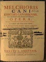 Melchioris Cani episcopi canariensis ex ordine praedicatorum opera, in hac primum editione clarius divisa, ex praefatione instar prologi Galeati illustrata a P. Hyacintho Serry doct. Sorbon. Et in Patav. Lyceo S. Theolog. Primario Profeff