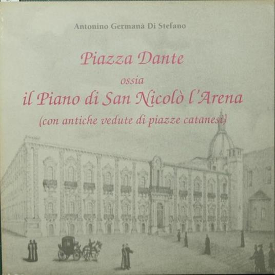 Piazza Dante ossia il Piano di San Nicolò l'Arena. Con antiche vedute di piazze catanesi - Antonino Germanà Di Stefano - copertina