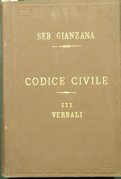 Codice civile preceduto dalle Relazioni Ministeriale e Senatoria, dalle Discussioni Parlamentari, e dai Verbali della Commissione coordinatrice. Vol. III - Verbali. Colle riferenze sotto ogni singolo articolo agli altri Codici Italiani, al francese, - Sebastiano Gianzana - copertina